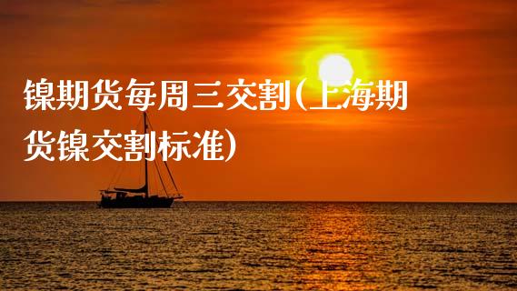 镍期货每周三交割(上海期货镍交割标准)_https://www.zztgc.com_原油期货_第1张
