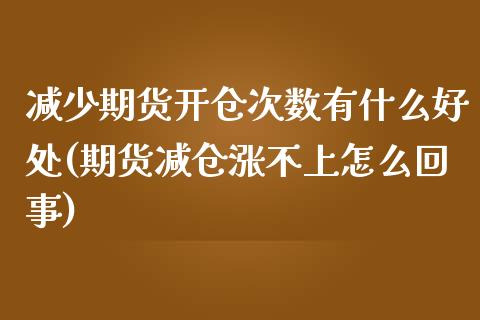 减少期货开仓次数有什么好处(期货减仓涨不上怎么回事)_https://www.zztgc.com_期货行情_第1张