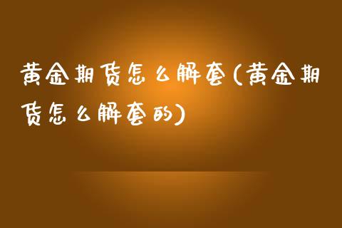 黄金期货怎么解套(黄金期货怎么解套的)_https://www.zztgc.com_原油期货_第1张
