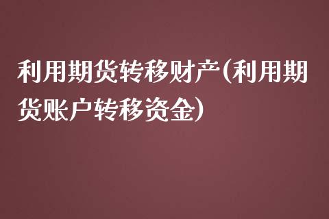利用期货转移财产(利用期货账户转移资金)_原油期货_第1张_珍投期货网 利用期货转移财产(利用期货账户转移资金)_https://www.zztgc.com_原油期货_第1张