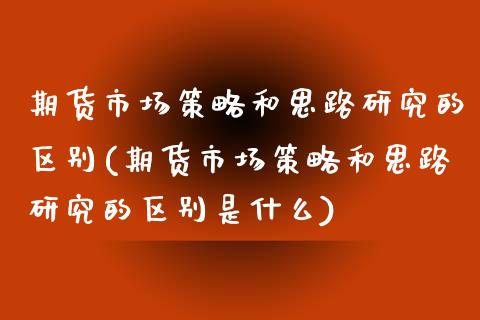 期货市场策略和思路研究的区别(期货市场策略和思路研究的区别是什么)_https://www.zztgc.com_期货入门_第1张