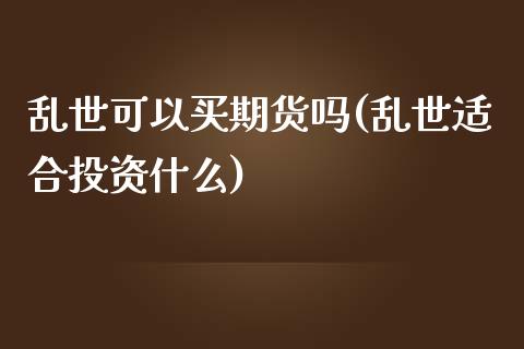 乱世可以买期货吗(乱世适合投资什么)_https://www.zztgc.com_原油期货_第1张