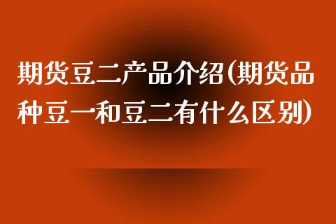 期货豆二产品介绍(期货品种豆一和豆二有什么区别)_https://www.zztgc.com_期货直播_第1张