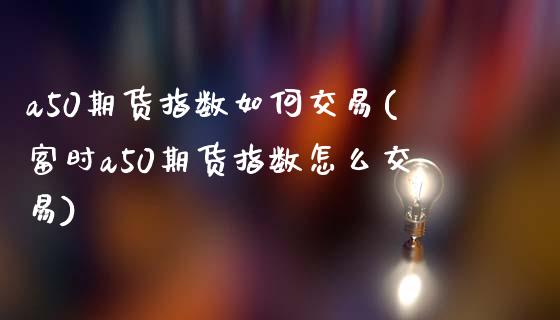 a50期货指数如何交易(富时a50期货指数怎么交易)_https://www.zztgc.com_期货入门_第1张