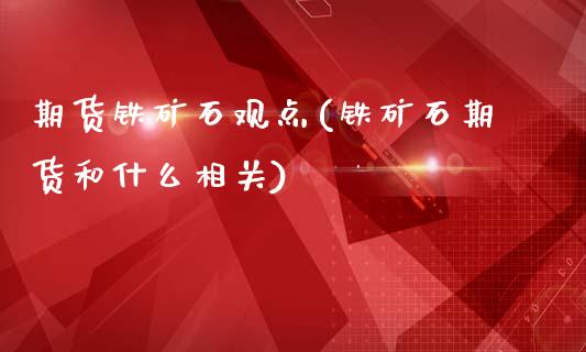 期货铁矿石观点(铁矿石期货和什么相关)_https://www.zztgc.com_原油期货_第1张