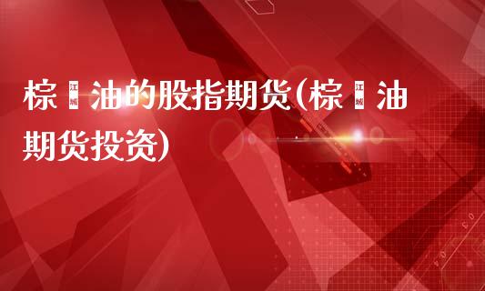 棕榈油的股指期货(棕榈油期货投资)_https://www.zztgc.com_黄金期货_第1张