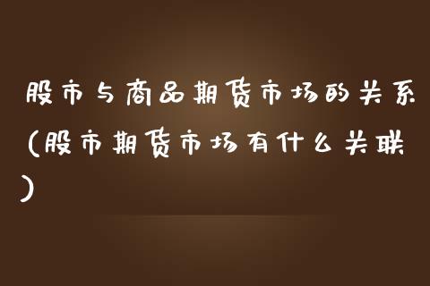 股市与商品期货市场的关系(股市期货市场有什么关联)_https://www.zztgc.com_期货行情_第1张