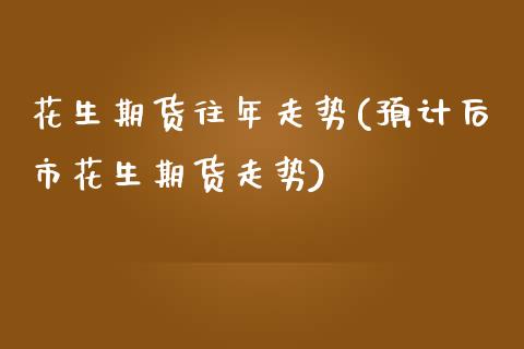 花生期货往年走势(预计后市花生期货走势)_https://www.zztgc.com_原油期货_第1张