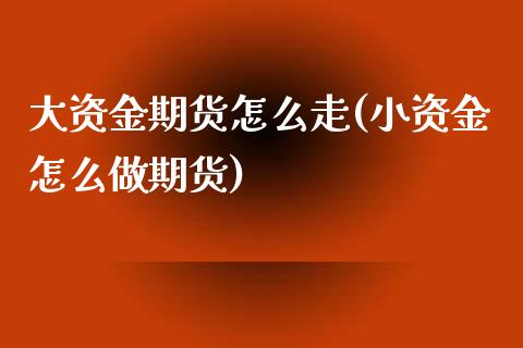 大资金期货怎么走(小资金怎么做期货)_https://www.zztgc.com_期货直播_第1张