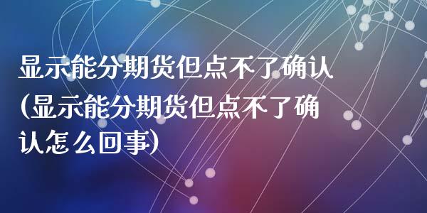 显示能分期货但点不了确认(显示能分期货但点不了确认怎么回事)_https://www.zztgc.com_原油期货_第1张