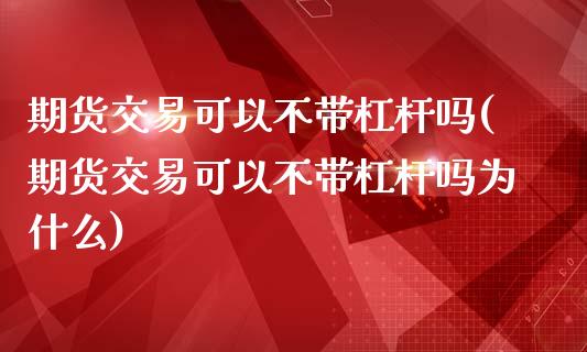 期货交易可以不带杠杆吗(期货交易可以不带杠杆吗为什么)_期货直播_第1张_珍投期货网 期货交易可以不带杠杆吗(期货交易可以不带杠杆吗为什么)_https://www.zztgc.com_期货直播_第1张