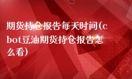 期货持仓报告每天时间(cbot豆油期货持仓报告怎么看)_https://www.zztgc.com_期货直播_第1张