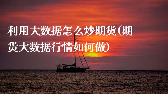 利用大数据怎么炒期货(期货大数据行情如何做)_https://www.zztgc.com_期货行情_第1张