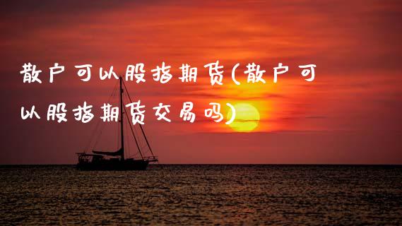 散户可以股指期货(散户可以股指期货交易吗)_https://www.zztgc.com_期货行情_第1张