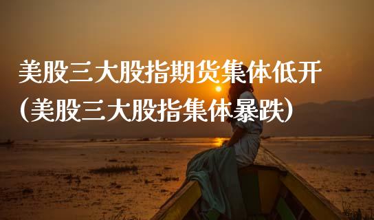 美股三大股指期货集体低开(美股三大股指集体暴跌)_https://www.zztgc.com_期货直播_第1张