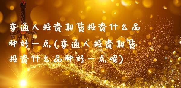 普通人投资期货投资什么品种好一点(普通人投资期货投资什么品种好一点呢)_https://www.zztgc.com_期货行情_第1张