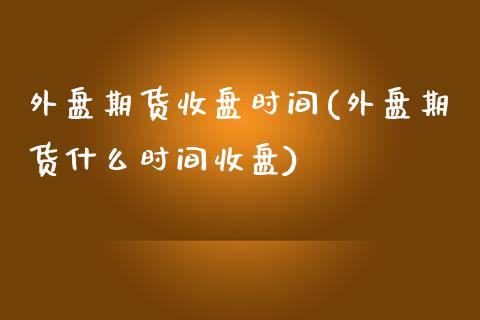 外盘期货收盘时间(外盘期货什么时间收盘)_https://www.zztgc.com_原油期货_第1张