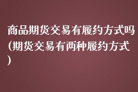 商品期货交易有履约方式吗(期货交易有两种履约方式)_https://www.zztgc.com_期货行情_第1张