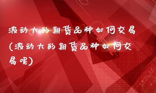 波动大的期货品种如何交易(波动大的期货品种如何交易呢)_https://www.zztgc.com_黄金期货_第1张