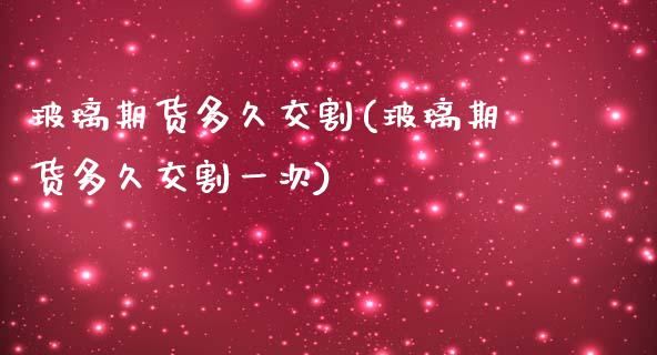 玻璃期货多久交割(玻璃期货多久交割一次)_https://www.zztgc.com_黄金期货_第1张