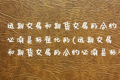 远期交易和期货交易的合约必须是标准化的(远期交易和期货交易的合约必须是标准化的嘛)_https://www.zztgc.com_期货行情_第1张