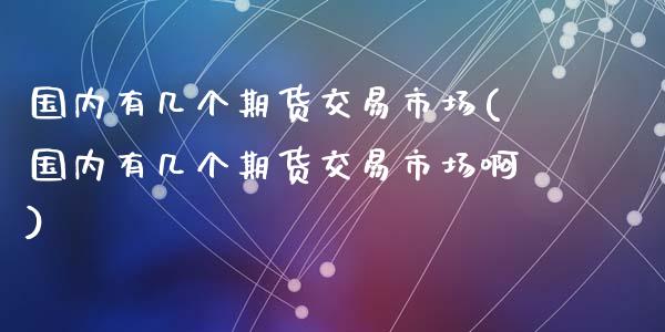 国内有几个期货交易市场(国内有几个期货交易市场啊)_https://www.zztgc.com_期货行情_第1张