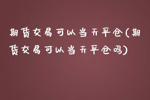 期货交易可以当天平仓(期货交易可以当天平仓吗)_https://www.zztgc.com_期货直播_第1张