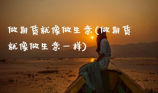 做期货就像做生意(做期货就像做生意一样)_https://www.zztgc.com_期货入门_第1张
