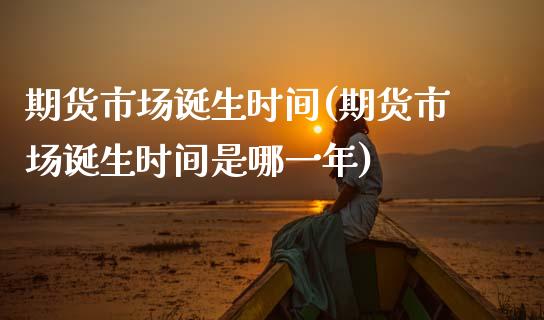 期货市场诞生时间(期货市场诞生时间是哪一年)_https://www.zztgc.com_黄金期货_第1张