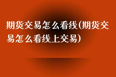 期货交易怎么看线(期货交易怎么看线上交易)_https://www.zztgc.com_原油期货_第1张