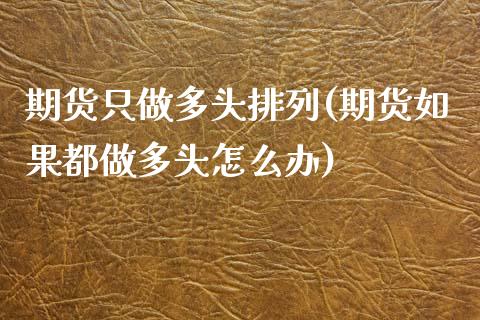 期货只做多头排列(期货如果都做多头怎么办)_https://www.zztgc.com_期货入门_第1张