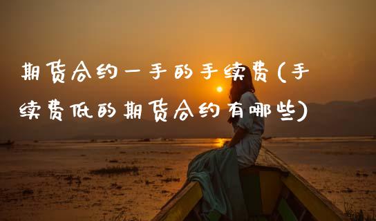 期货合约一手的手续费(手续费低的期货合约有哪些)_https://www.zztgc.com_原油期货_第1张