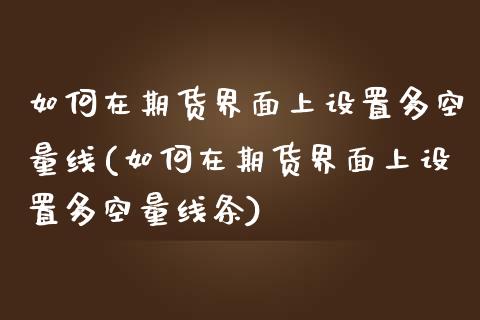 如何在期货界面上设置多空量线(如何在期货界面上设置多空量线条)_https://www.zztgc.com_黄金期货_第1张