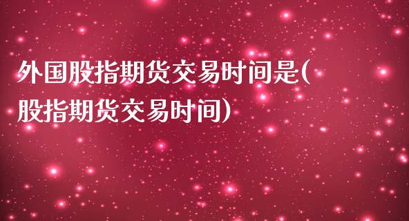 外国股指期货交易时间是(股指期货交易时间)_https://www.zztgc.com_黄金期货_第1张
