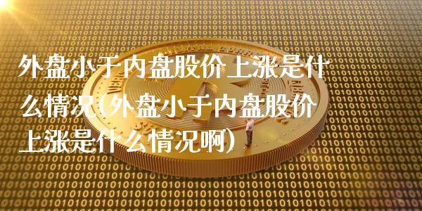 外盘小于内盘股价上涨是什么情况(外盘小于内盘股价上涨是什么情况啊)_https://www.zztgc.com_原油期货_第1张