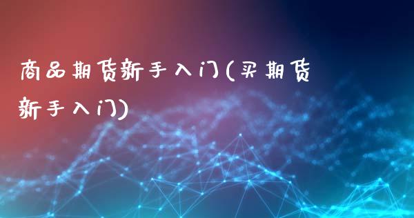 商品期货新手入门(买期货新手入门)_https://www.zztgc.com_期货行情_第1张