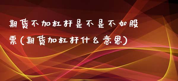 期货不加杠杆是不是不如股票(期货加杠杆什么意思)_https://www.zztgc.com_期货直播_第1张