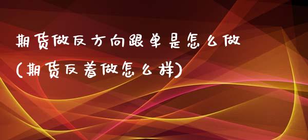 期货做反方向跟单是怎么做(期货反着做怎么样)_https://www.zztgc.com_黄金期货_第1张