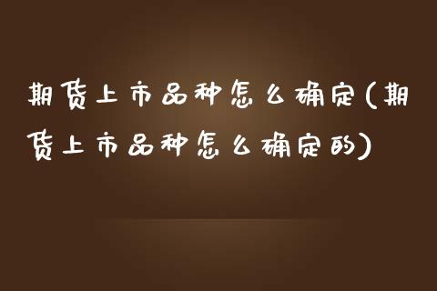 期货上市品种怎么确定(期货上市品种怎么确定的)_https://www.zztgc.com_原油期货_第1张