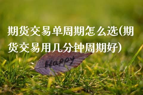 期货交易单周期怎么选(期货交易用几分钟周期好)_https://www.zztgc.com_黄金期货_第1张