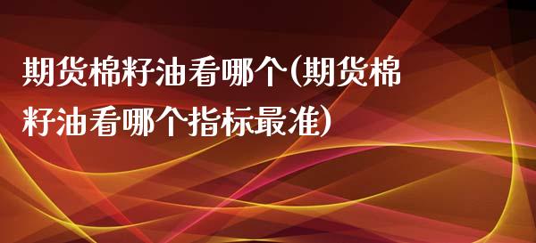 期货棉籽油看哪个(期货棉籽油看哪个指标最准)_https://www.zztgc.com_原油期货_第1张