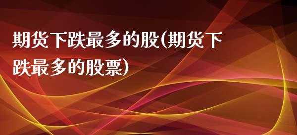 期货下跌最多的股(期货下跌最多的股票)_https://www.zztgc.com_黄金期货_第1张