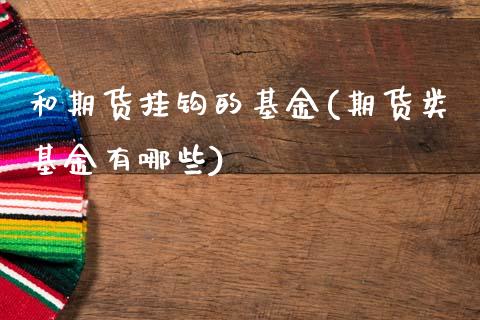 和期货挂钩的基金(期货类基金有哪些)_https://www.zztgc.com_黄金期货_第1张