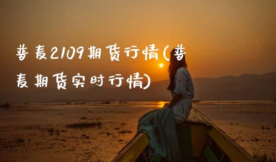 普麦2109期货行情(普麦期货实时行情)_https://www.zztgc.com_期货入门_第1张