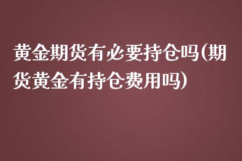 黄金期货有必要持仓吗(期货黄金有持仓费用吗)_https://www.zztgc.com_期货入门_第1张