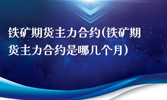 铁矿期货主力合约(铁矿期货主力合约是哪几个月)_https://www.zztgc.com_期货行情_第1张