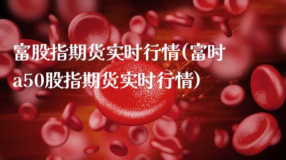 富股指期货实时行情(富时a50股指期货实时行情)_https://www.zztgc.com_期货入门_第1张