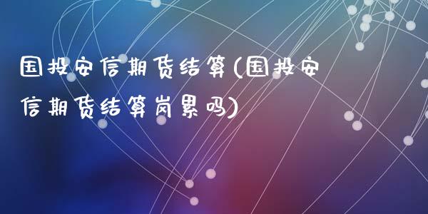 国投安信期货结算(国投安信期货结算岗累吗)_https://www.zztgc.com_期货开户_第1张