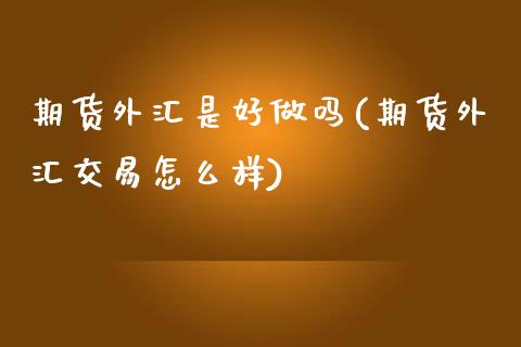 期货外汇是好做吗(期货外汇交易怎么样)_https://www.zztgc.com_期货直播_第1张