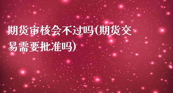 期货审核会不过吗(期货交易需要批准吗)_https://www.zztgc.com_原油期货_第1张